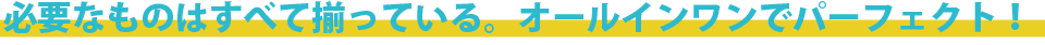 必要なものはすべて揃っている。オールインワンパッケージ